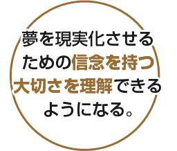 夢を現実化させるための信念を持つ大切さを理解できるようになる。