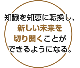 知識を知恵に転換し、新しい未来を切り開くことができるようになる。