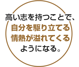 高い志を持つことで、自分を駆り立てる情熱が溢れてくるようになる。