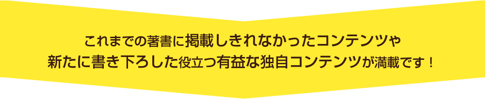 これまでの著書に掲載しきれなかったコンテンツや新たに書き下ろした役立つ有益な独自コンテンツが満載です！