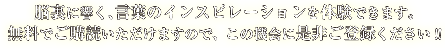 脳裏に響く、言葉のインスピレーションを体験できます。無料でご購読いただけますので、この機会に是非ご登録ください!!